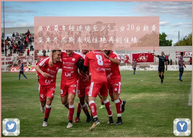 历史最年轻连场至少5三分20分新秀亚库乔尼斯表现惊艳再创佳绩