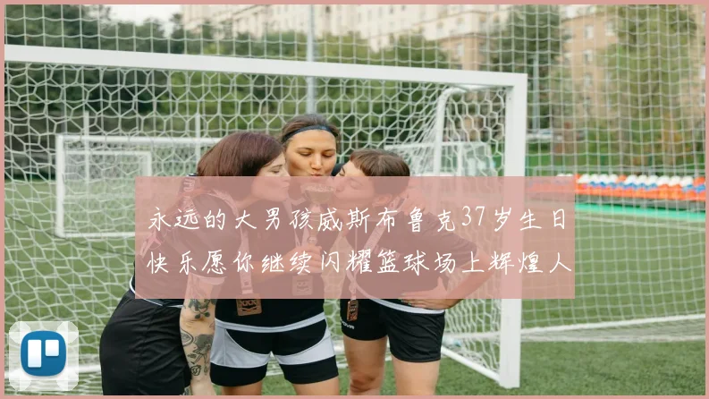 永远的大男孩威斯布鲁克37岁生日快乐愿你继续闪耀篮球场上辉煌人生