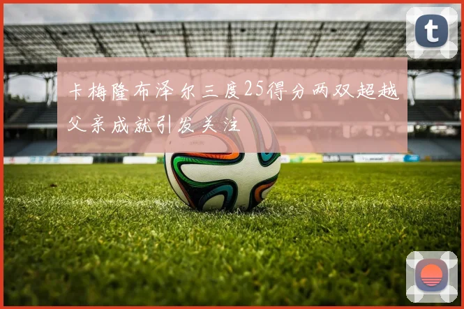 卡梅隆布泽尔三度25得分两双超越父亲成就引发关注