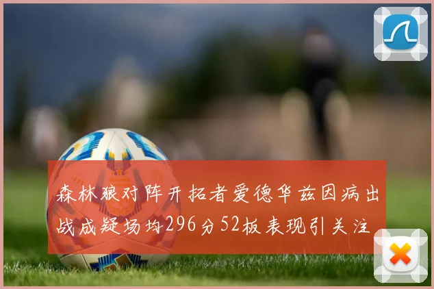 森林狼对阵开拓者爱德华兹因病出战成疑场均296分52板表现引关注