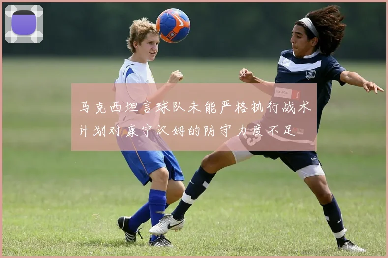 马克西坦言球队未能严格执行战术计划对康宁汉姆的防守力度不足