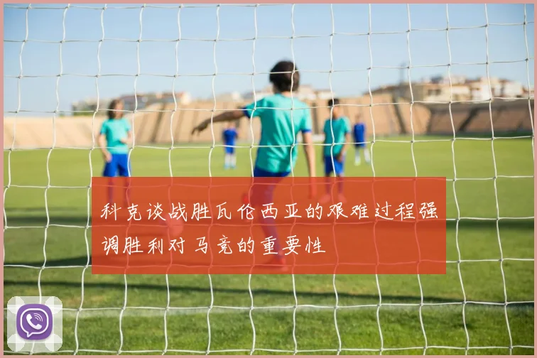 科克谈战胜瓦伦西亚的艰难过程强调胜利对马竞的重要性