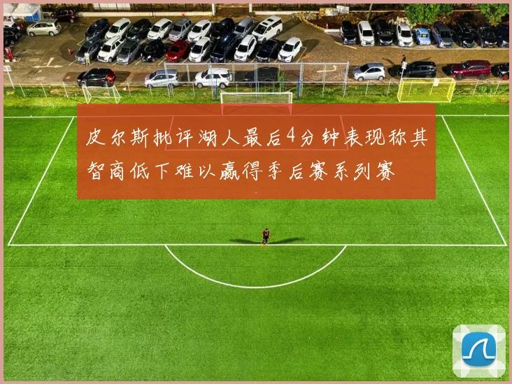 皮尔斯批评湖人最后4分钟表现称其智商低下难以赢得季后赛系列赛