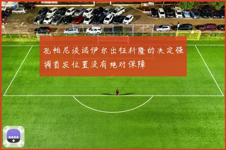 孔帕尼谈诺伊尔出征科隆的决定强调首发位置没有绝对保障
