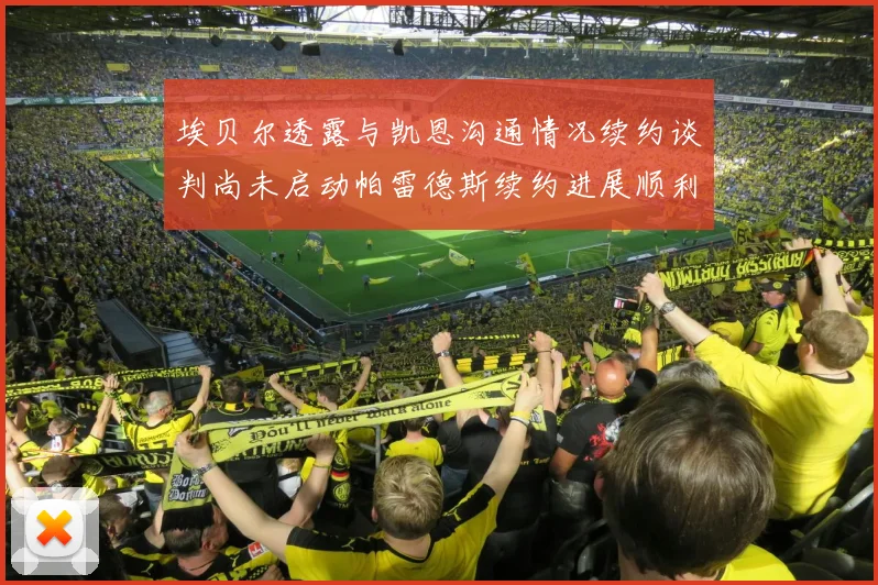 埃贝尔透露与凯恩沟通情况续约谈判尚未启动帕雷德斯续约进展顺利