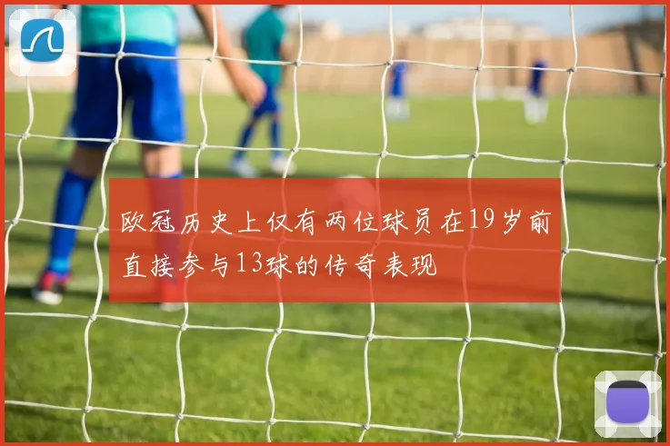 欧冠历史上仅有两位球员在19岁前直接参与13球的传奇表现
