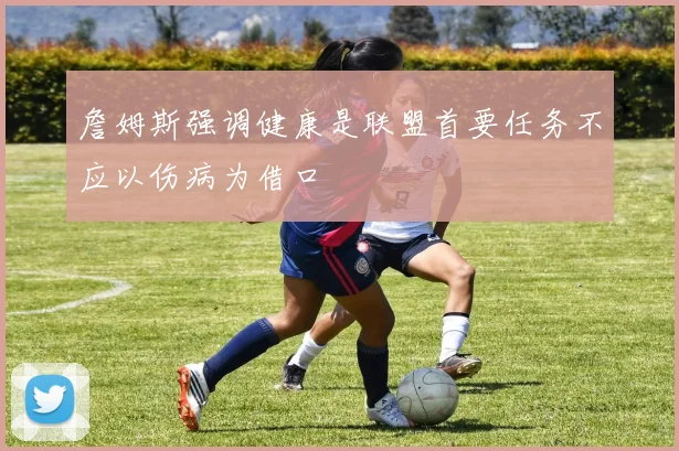 詹姆斯强调健康是联盟首要任务不应以伤病为借口