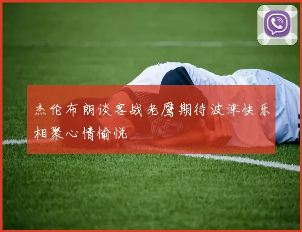杰伦布朗谈客战老鹰期待波津快乐相聚心情愉悦