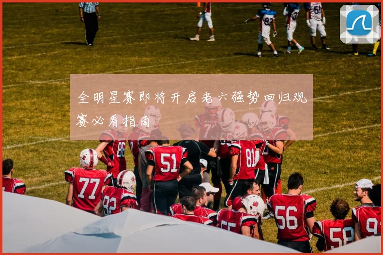 全明星赛即将开启老六强势回归观赛必看指南