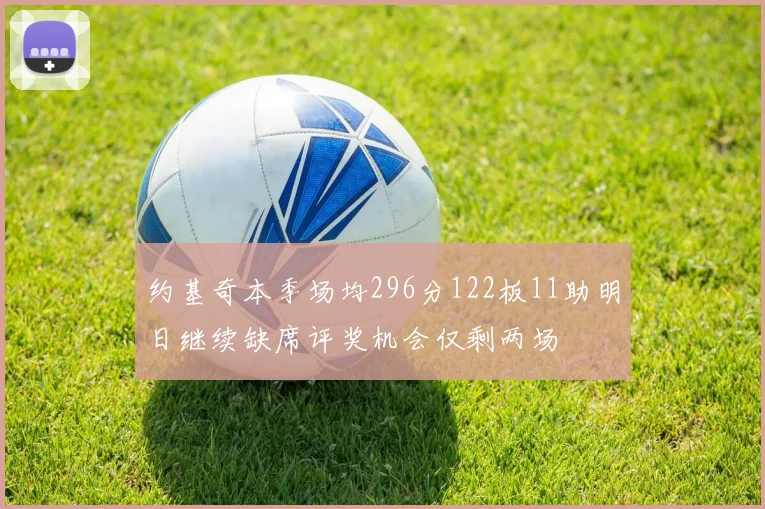 约基奇本季场均296分122板11助明日继续缺席评奖机会仅剩两场