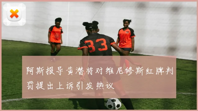 阿斯报导黄潜将对维尼修斯红牌判罚提出上诉引发热议