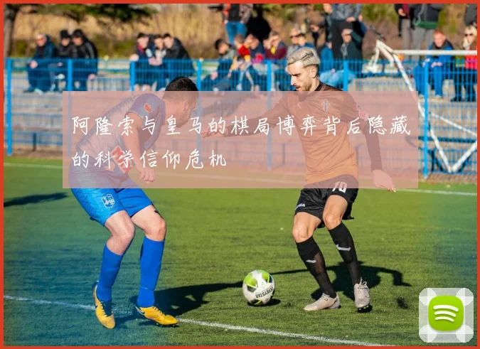 阿隆索与皇马的棋局博弈背后隐藏的科学信仰危机