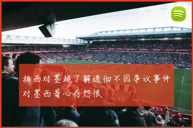 梅西对墨超了解透彻不因争议事件对墨西哥心存怨恨