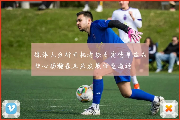 媒体人分析开拓者缺乏爱德华兹式核心杨瀚森未来发展任重道远