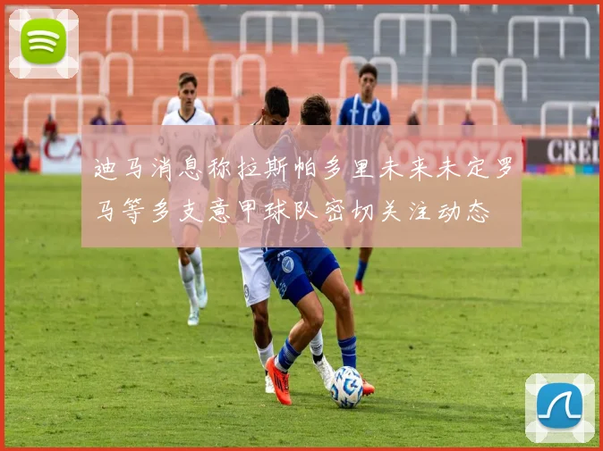 迪马消息称拉斯帕多里未来未定罗马等多支意甲球队密切关注动态