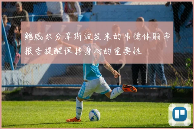 鲍威尔分享斯波发来的韦德体脂率报告提醒保持身材的重要性