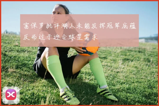 富保罗批评湖人未能发挥冠军底蕴反而过于迎合球星需求