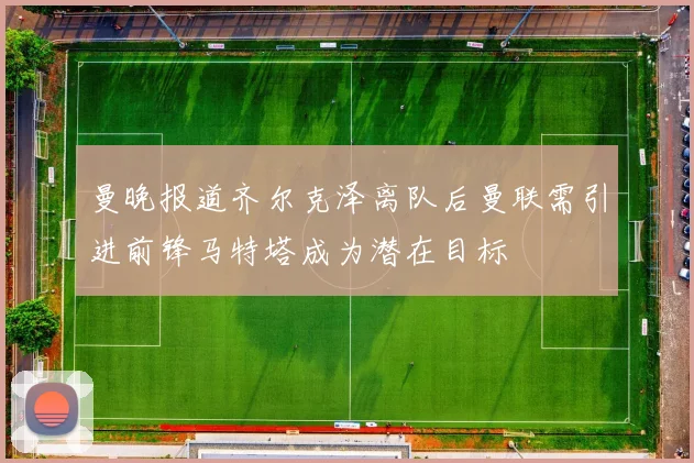 曼晚报道齐尔克泽离队后曼联需引进前锋马特塔成为潜在目标