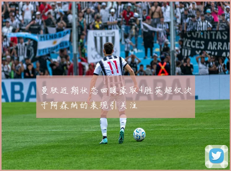 曼联近期状态回暖豪取4胜英超仅次于阿森纳的表现引关注