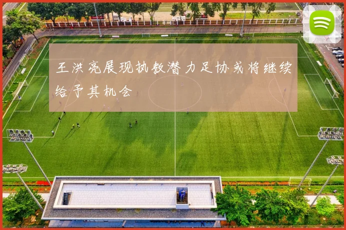 王洪亮展现执教潜力足协或将继续给予其机会