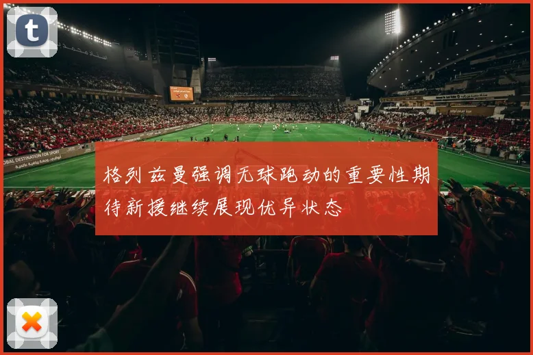 格列兹曼强调无球跑动的重要性期待新援继续展现优异状态